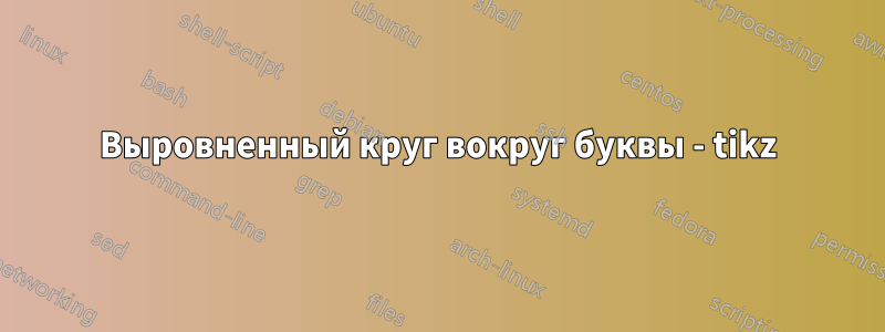 Выровненный круг вокруг буквы - tikz