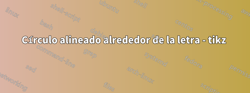 Círculo alineado alrededor de la letra - tikz