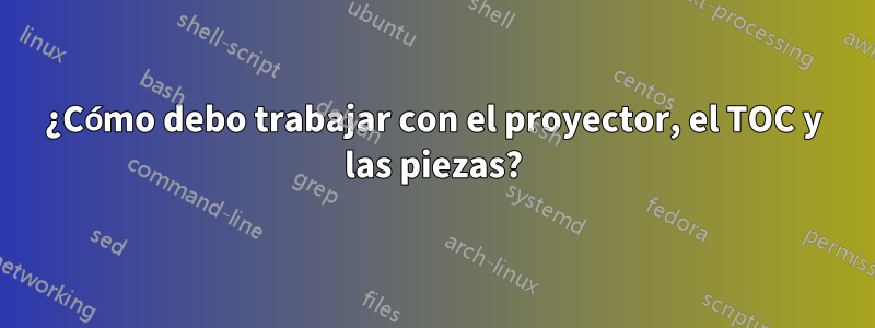 ¿Cómo debo trabajar con el proyector, el TOC y las piezas?
