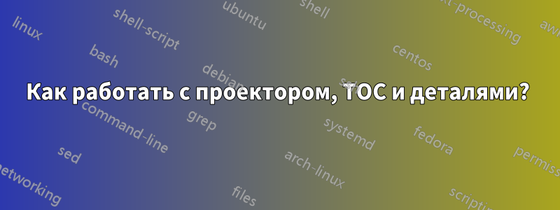 Как работать с проектором, TOC и деталями?