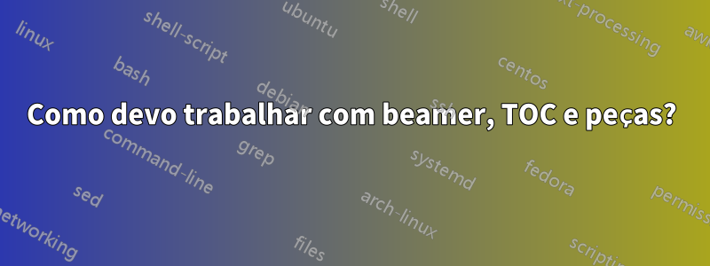 Como devo trabalhar com beamer, TOC e peças?