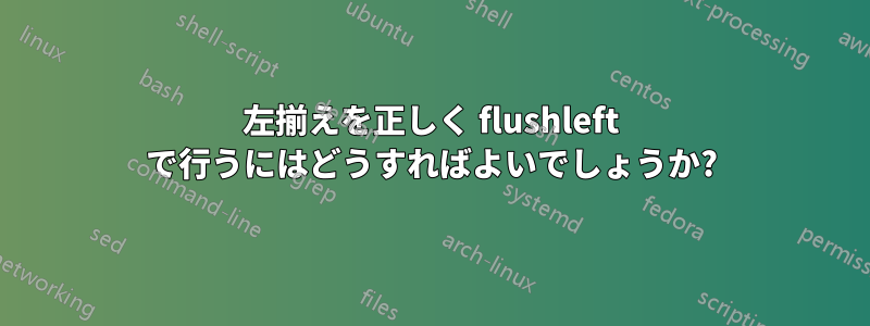 左揃えを正しく flushleft で行うにはどうすればよいでしょうか?