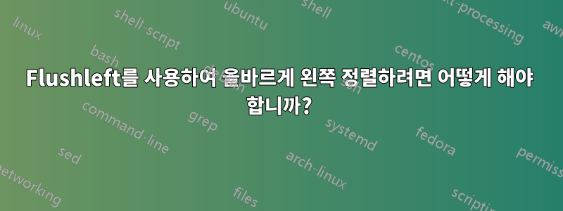 Flushleft를 사용하여 올바르게 왼쪽 정렬하려면 어떻게 해야 합니까?