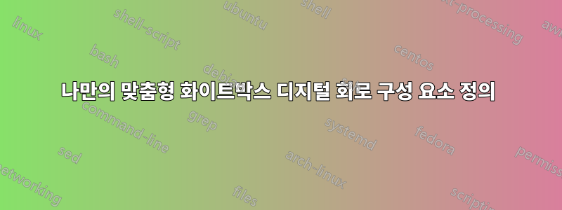 나만의 맞춤형 화이트박스 디지털 회로 구성 요소 정의