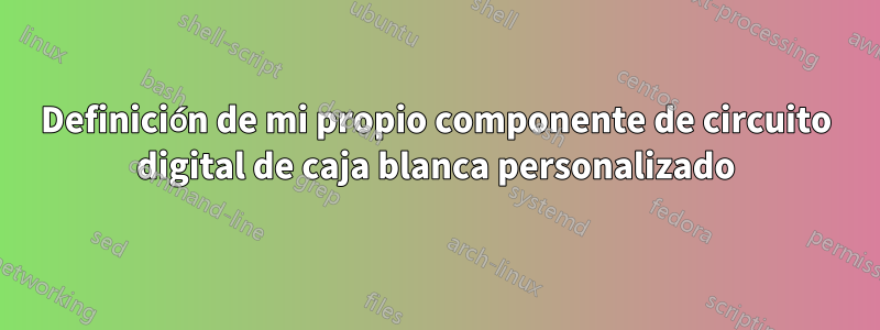 Definición de mi propio componente de circuito digital de caja blanca personalizado