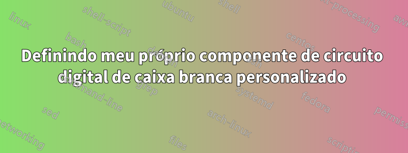 Definindo meu próprio componente de circuito digital de caixa branca personalizado
