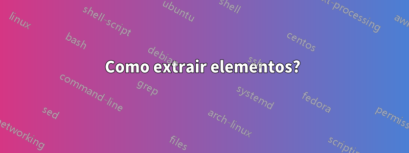 Como extrair elementos?
