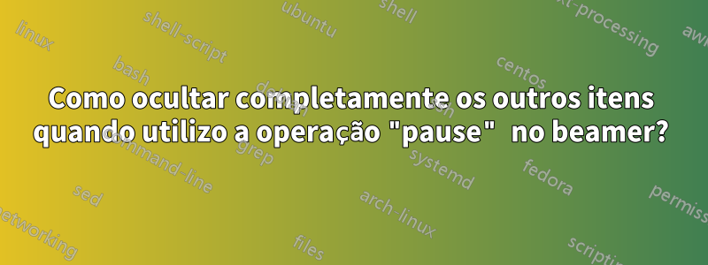 Como ocultar completamente os outros itens quando utilizo a operação "pause" no beamer?