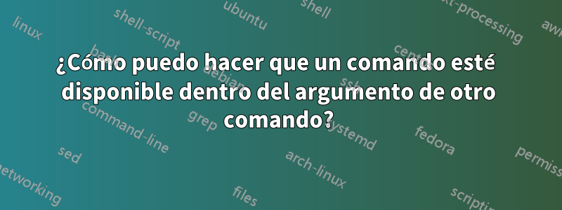 ¿Cómo puedo hacer que un comando esté disponible dentro del argumento de otro comando?
