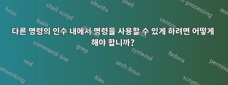 다른 명령의 인수 내에서 명령을 사용할 수 있게 하려면 어떻게 해야 합니까?