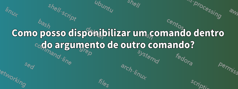 Como posso disponibilizar um comando dentro do argumento de outro comando?