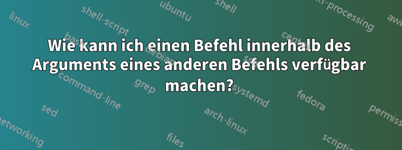 Wie kann ich einen Befehl innerhalb des Arguments eines anderen Befehls verfügbar machen?