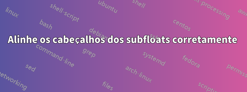 Alinhe os cabeçalhos dos subfloats corretamente