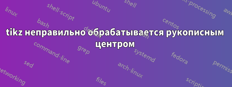tikz неправильно обрабатывается рукописным центром