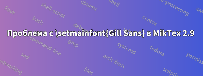 Проблема с \setmainfont{Gill Sans} в MikTex 2.9
