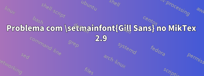 Problema com \setmainfont{Gill Sans} no MikTex 2.9