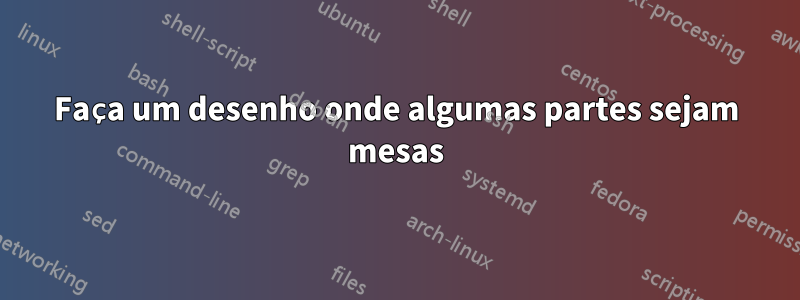 Faça um desenho onde algumas partes sejam mesas