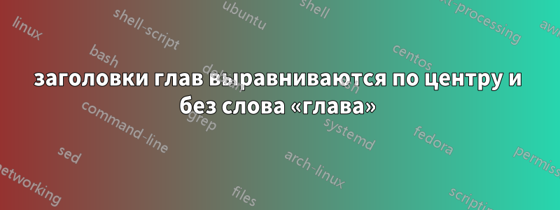 заголовки глав выравниваются по центру и без слова «глава»