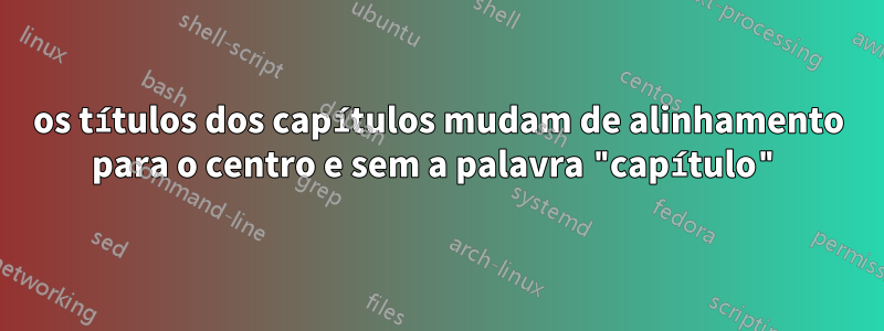 os títulos dos capítulos mudam de alinhamento para o centro e sem a palavra "capítulo"