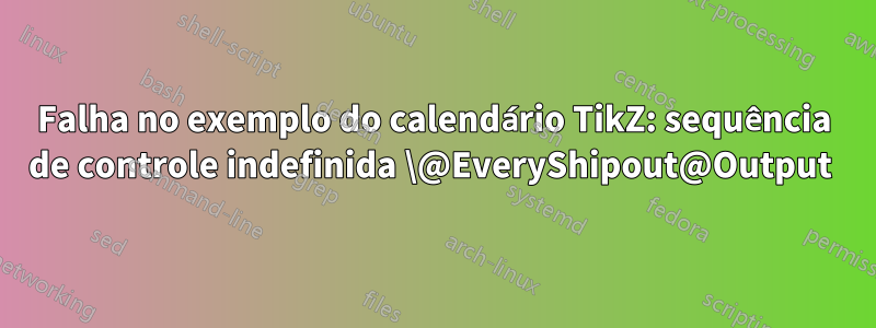 Falha no exemplo do calendário TikZ: sequência de controle indefinida \@EveryShipout@Output 
