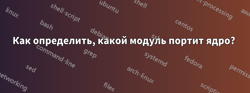 Как определить, какой модуль портит ядро?