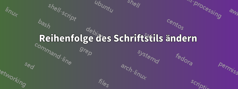Reihenfolge des Schriftstils ändern