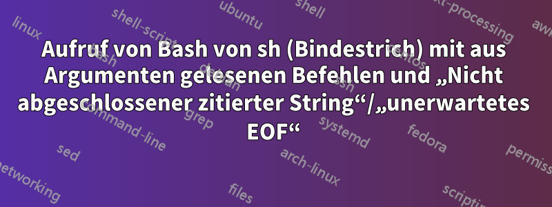 Aufruf von Bash von sh (Bindestrich) mit aus Argumenten gelesenen Befehlen und „Nicht abgeschlossener zitierter String“/„unerwartetes EOF“