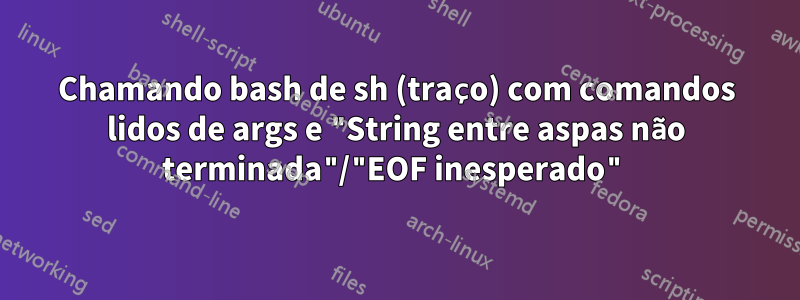 Chamando bash de sh (traço) com comandos lidos de args e "String entre aspas não terminada"/"EOF inesperado"