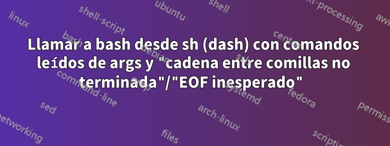 Llamar a bash desde sh (dash) con comandos leídos de args y "cadena entre comillas no terminada"/"EOF inesperado"