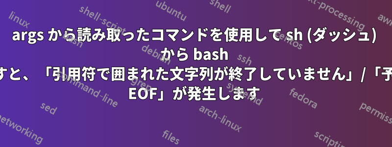 args から読み取ったコマンドを使用して sh (ダッシュ) から bash を呼び出すと、「引用符で囲まれた文字列が終了していません」/「予期しない EOF」が発生します