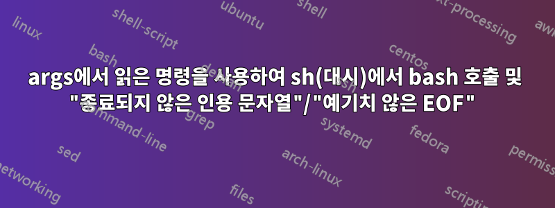 args에서 읽은 명령을 사용하여 sh(대시)에서 bash 호출 및 "종료되지 않은 인용 문자열"/"예기치 않은 EOF"