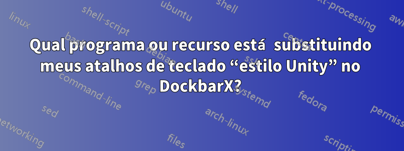 Qual programa ou recurso está substituindo meus atalhos de teclado “estilo Unity” no DockbarX?