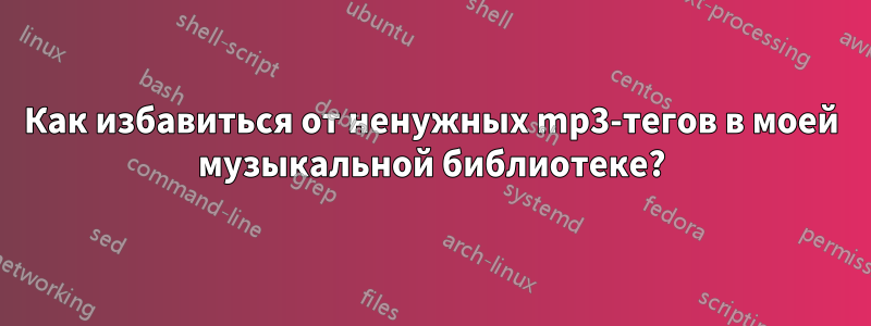Как избавиться от ненужных mp3-тегов в моей музыкальной библиотеке?