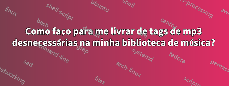 Como faço para me livrar de tags de mp3 desnecessárias na minha biblioteca de música?