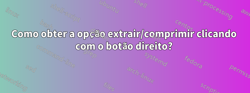 Como obter a opção extrair/comprimir clicando com o botão direito?