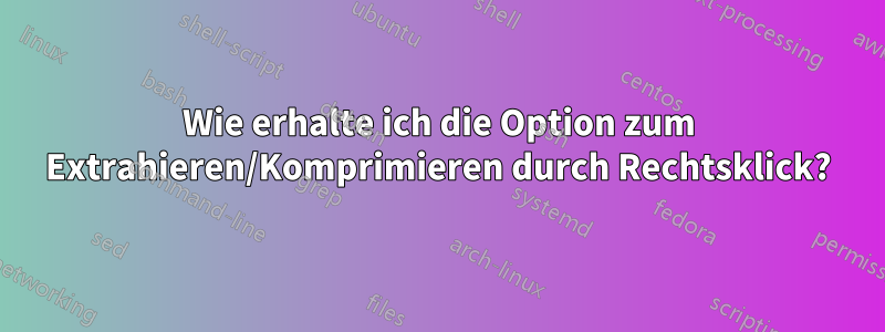 Wie erhalte ich die Option zum Extrahieren/Komprimieren durch Rechtsklick?