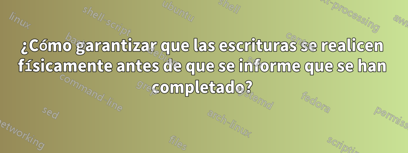 ¿Cómo garantizar que las escrituras se realicen físicamente antes de que se informe que se han completado?