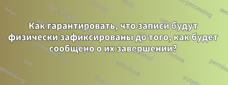 Как гарантировать, что записи будут физически зафиксированы до того, как будет сообщено о их завершении?