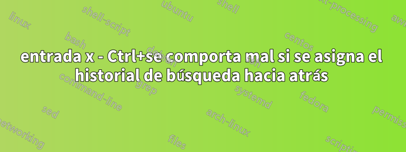 entrada x - Ctrl+se comporta mal si se asigna el historial de búsqueda hacia atrás