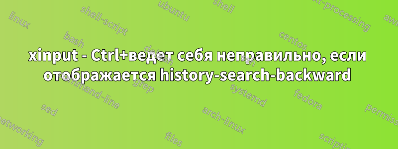 xinput - Ctrl+ведет себя неправильно, если отображается history-search-backward