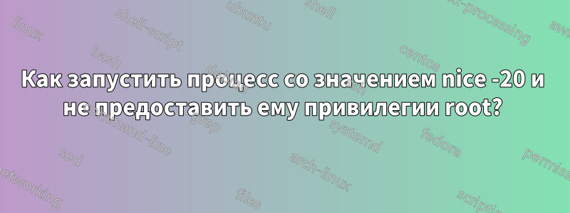 Как запустить процесс со значением nice -20 и не предоставить ему привилегии root?