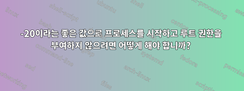 -20이라는 좋은 값으로 프로세스를 시작하고 루트 권한을 부여하지 않으려면 어떻게 해야 합니까?
