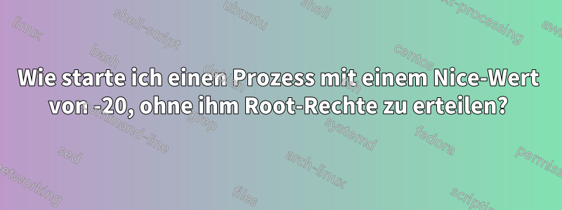 Wie starte ich einen Prozess mit einem Nice-Wert von -20, ohne ihm Root-Rechte zu erteilen?