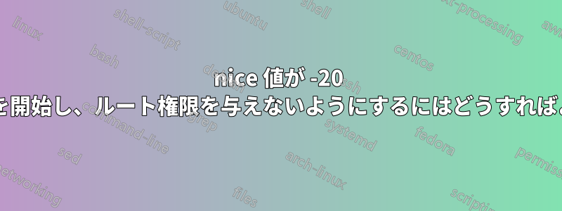 nice 値が -20 のプロセスを開始し、ルート権限を与えないようにするにはどうすればよいですか?