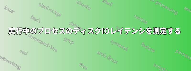 実行中のプロセスのディスクIOレイテンシを測定する
