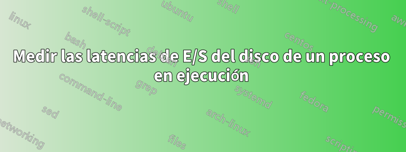 Medir las latencias de E/S del disco de un proceso en ejecución