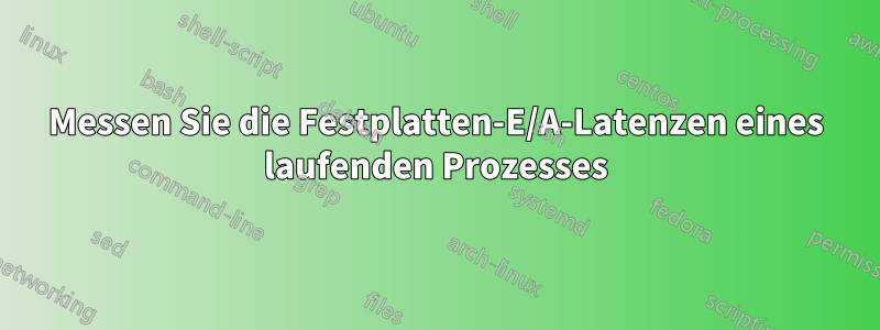 Messen Sie die Festplatten-E/A-Latenzen eines laufenden Prozesses