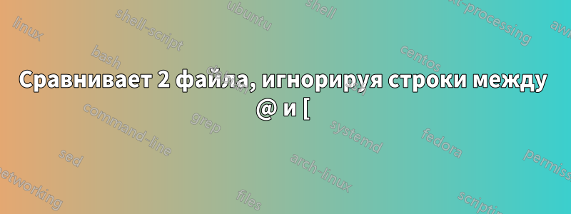 Сравнивает 2 файла, игнорируя строки между @ и [