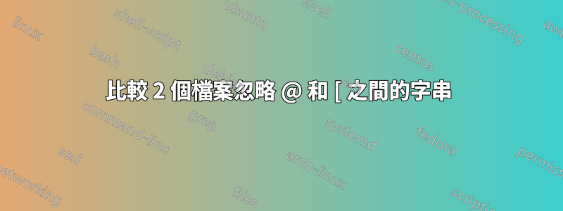 比較 2 個檔案忽略 @ 和 [ 之間的字串