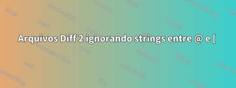 Arquivos Diff 2 ignorando strings entre @ e [